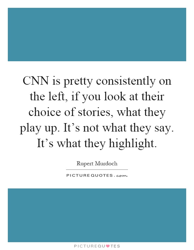 CNN is pretty consistently on the left, if you look at their choice of stories, what they play up. It's not what they say. It's what they highlight Picture Quote #1