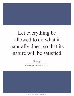 Let everything be allowed to do what it naturally does, so that its nature will be satisfied Picture Quote #1