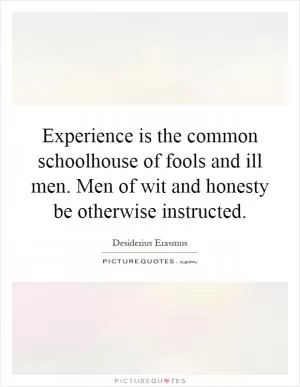 Experience is the common schoolhouse of fools and ill men. Men of wit and honesty be otherwise instructed Picture Quote #1