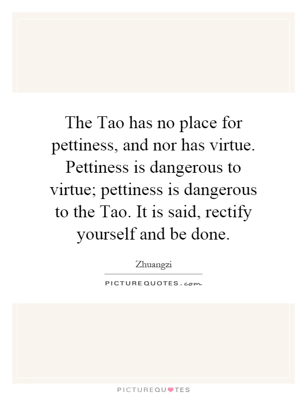 The Tao has no place for pettiness, and nor has virtue. Pettiness is dangerous to virtue; pettiness is dangerous to the Tao. It is said, rectify yourself and be done Picture Quote #1