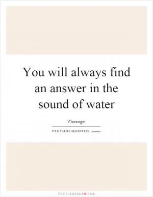 You will always find an answer in the sound of water Picture Quote #1