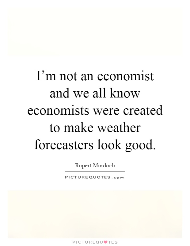I'm not an economist and we all know economists were created to make weather forecasters look good Picture Quote #1