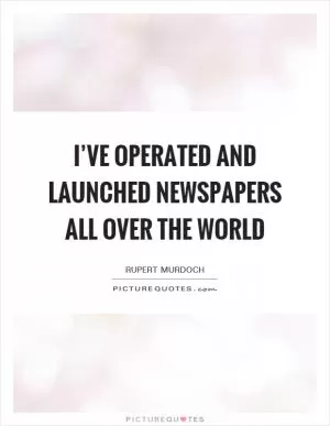 I’ve operated and launched newspapers all over the world Picture Quote #1