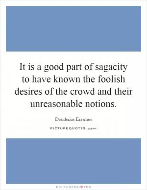 It is a good part of sagacity to have known the foolish desires of the crowd and their unreasonable notions Picture Quote #1