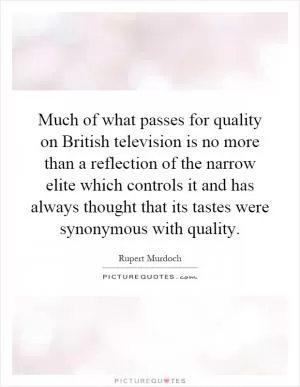 Much of what passes for quality on British television is no more than a reflection of the narrow elite which controls it and has always thought that its tastes were synonymous with quality Picture Quote #1