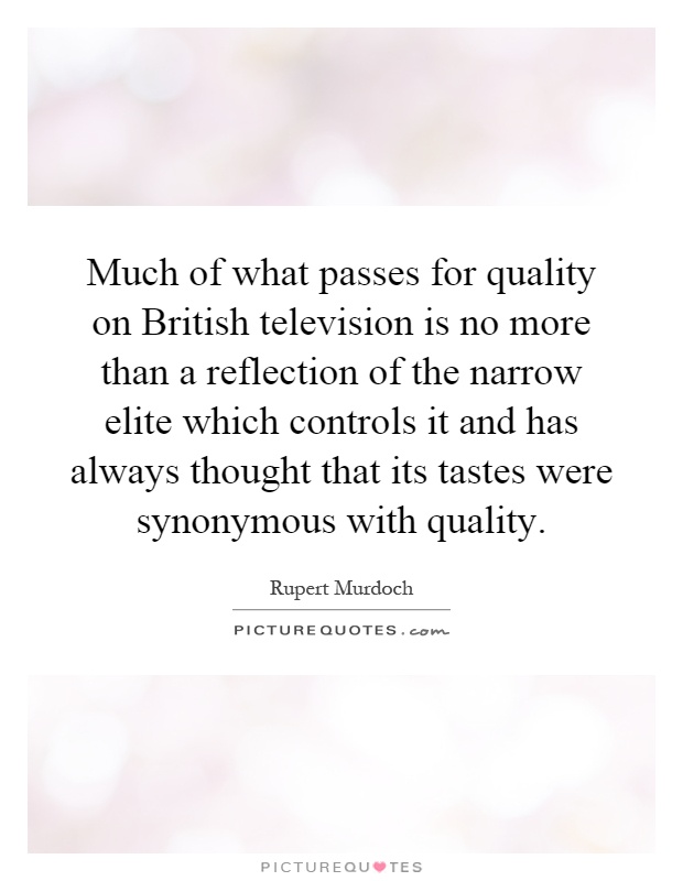 Much of what passes for quality on British television is no more than a reflection of the narrow elite which controls it and has always thought that its tastes were synonymous with quality Picture Quote #1