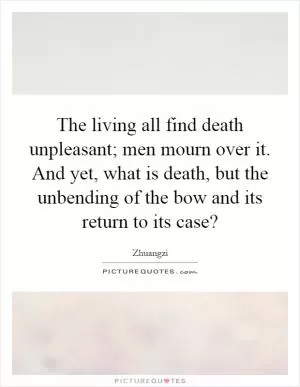 The living all find death unpleasant; men mourn over it. And yet, what is death, but the unbending of the bow and its return to its case? Picture Quote #1