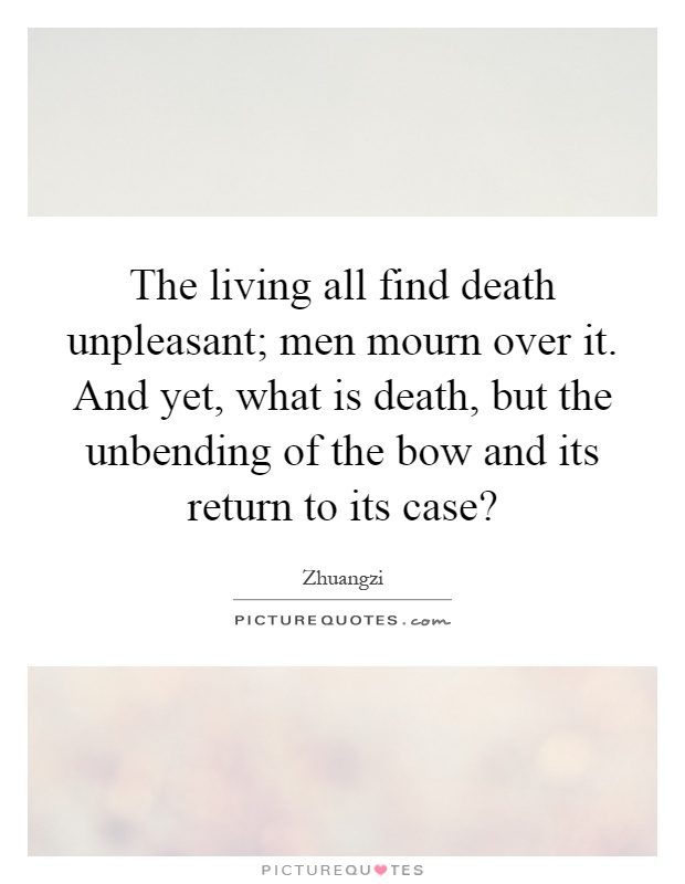 The living all find death unpleasant; men mourn over it. And yet, what is death, but the unbending of the bow and its return to its case? Picture Quote #1