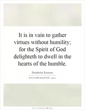 It is in vain to gather virtues without humility; for the Spirit of God delighteth to dwell in the hearts of the humble Picture Quote #1