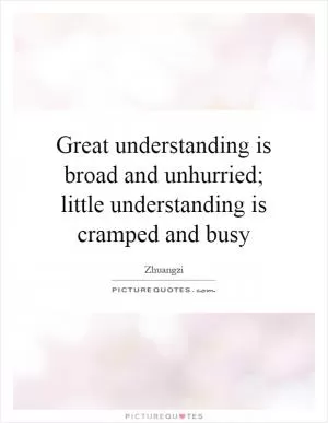 Great understanding is broad and unhurried; little understanding is cramped and busy Picture Quote #1