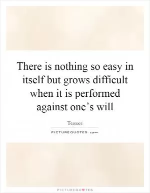 There is nothing so easy in itself but grows difficult when it is performed against one’s will Picture Quote #1