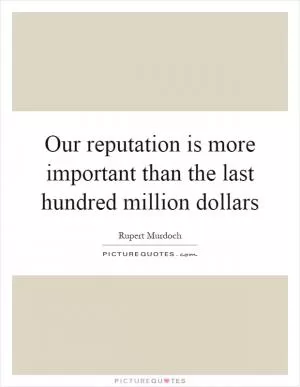 Our reputation is more important than the last hundred million dollars Picture Quote #1