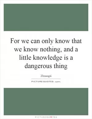 For we can only know that we know nothing, and a little knowledge is a dangerous thing Picture Quote #1