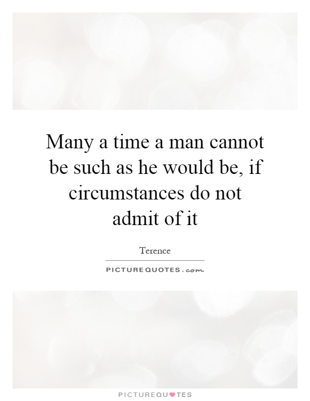 Many a time a man cannot be such as he would be, if circumstances do not admit of it Picture Quote #1
