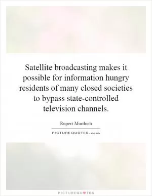 Satellite broadcasting makes it possible for information hungry residents of many closed societies to bypass state-controlled television channels Picture Quote #1