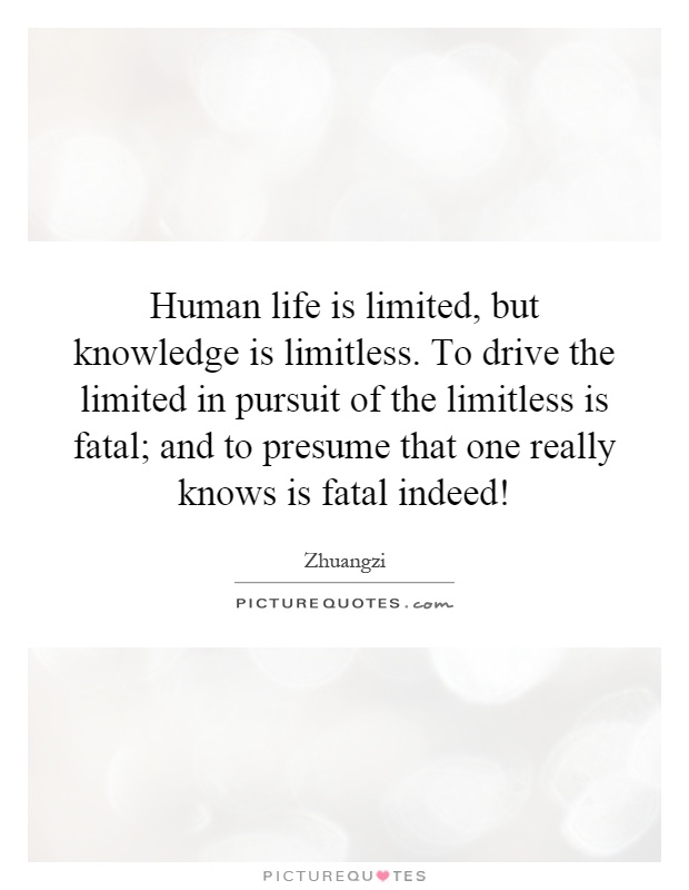Human life is limited, but knowledge is limitless. To drive the limited in pursuit of the limitless is fatal; and to presume that one really knows is fatal indeed! Picture Quote #1