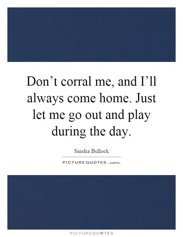 Don't corral me, and I'll always come home. Just let me go out and play during the day Picture Quote #1