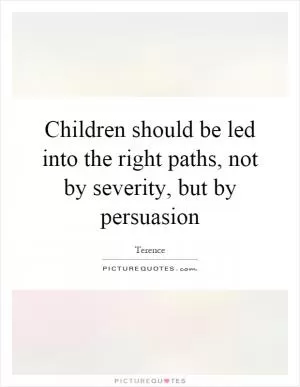 Children should be led into the right paths, not by severity, but by persuasion Picture Quote #1