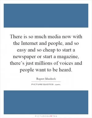 There is so much media now with the Internet and people, and so easy and so cheap to start a newspaper or start a magazine, there’s just millions of voices and people want to be heard Picture Quote #1