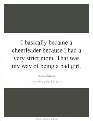 I basically became a cheerleader because I had a very strict mom. That was my way of being a bad girl Picture Quote #1