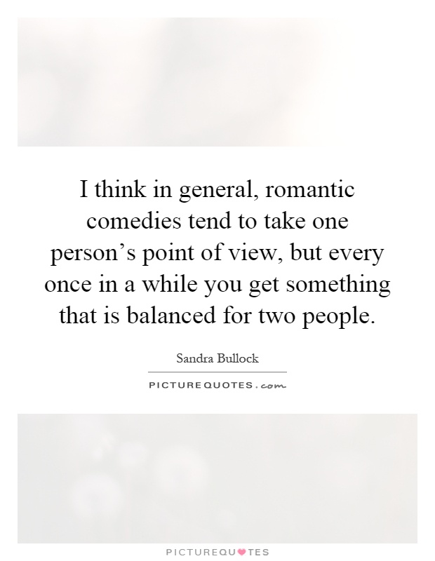 I think in general, romantic comedies tend to take one person's point of view, but every once in a while you get something that is balanced for two people Picture Quote #1