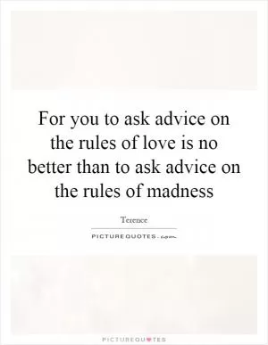 For you to ask advice on the rules of love is no better than to ask advice on the rules of madness Picture Quote #1