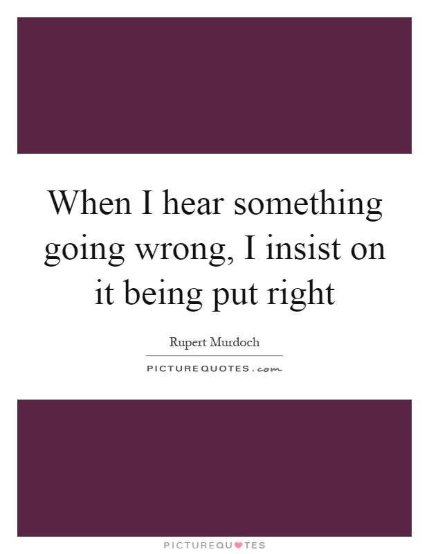 When I hear something going wrong, I insist on it being put right Picture Quote #1