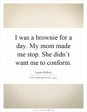 I was a brownie for a day. My mom made me stop. She didn’t want me to conform Picture Quote #1