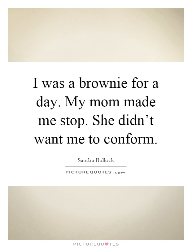 I was a brownie for a day. My mom made me stop. She didn't want me to conform Picture Quote #1