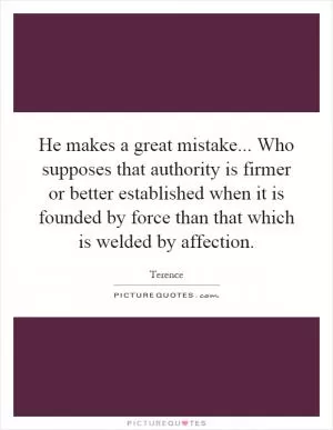 He makes a great mistake... Who supposes that authority is firmer or better established when it is founded by force than that which is welded by affection Picture Quote #1