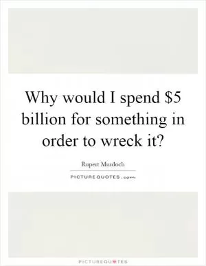 Why would I spend $5 billion for something in order to wreck it? Picture Quote #1