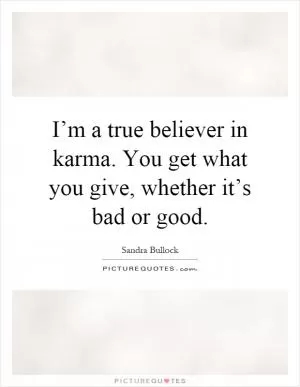 I’m a true believer in karma. You get what you give, whether it’s bad or good Picture Quote #1