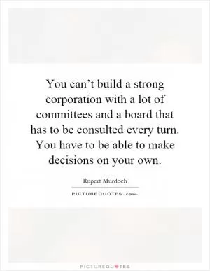 You can’t build a strong corporation with a lot of committees and a board that has to be consulted every turn. You have to be able to make decisions on your own Picture Quote #1