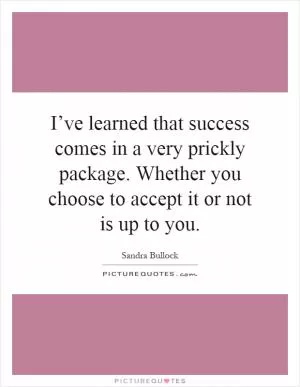 I’ve learned that success comes in a very prickly package. Whether you choose to accept it or not is up to you Picture Quote #1