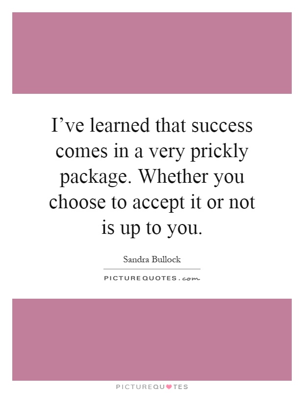I've learned that success comes in a very prickly package. Whether you choose to accept it or not is up to you Picture Quote #1