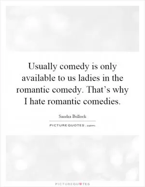 Usually comedy is only available to us ladies in the romantic comedy. That’s why I hate romantic comedies Picture Quote #1