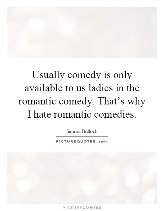 Usually comedy is only available to us ladies in the romantic comedy. That's why I hate romantic comedies Picture Quote #1