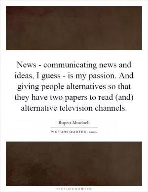 News - communicating news and ideas, I guess - is my passion. And giving people alternatives so that they have two papers to read (and) alternative television channels Picture Quote #1
