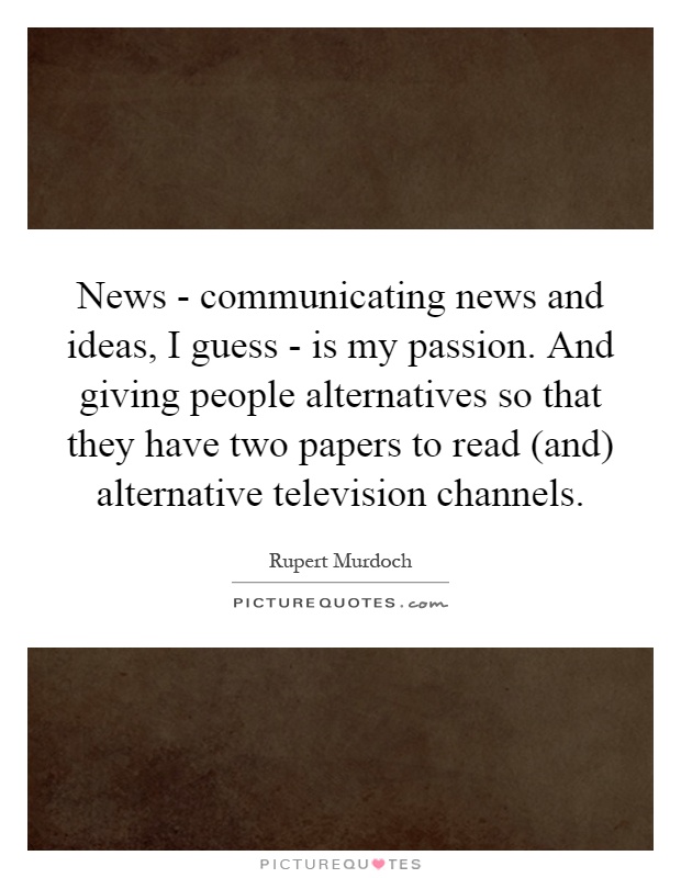 News - communicating news and ideas, I guess - is my passion. And giving people alternatives so that they have two papers to read (and) alternative television channels Picture Quote #1