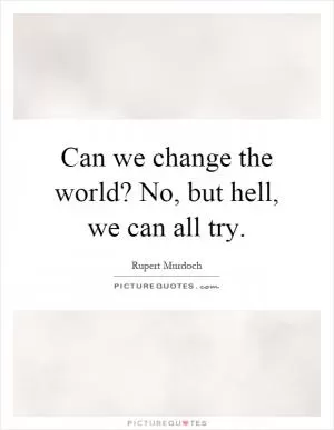 Can we change the world? No, but hell, we can all try Picture Quote #1