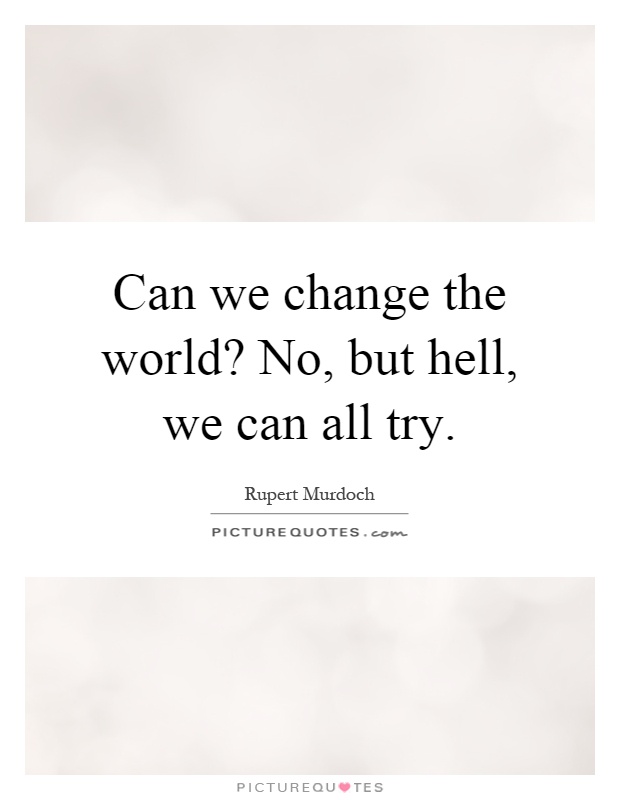 Can we change the world? No, but hell, we can all try Picture Quote #1