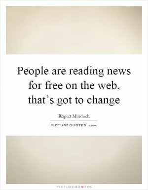 People are reading news for free on the web, that’s got to change Picture Quote #1