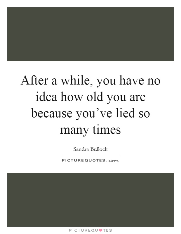 After a while, you have no idea how old you are because you've lied so many times Picture Quote #1