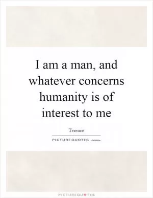 I am a man, and whatever concerns humanity is of interest to me Picture Quote #1