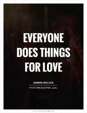 Everyone does things for love Picture Quote #1