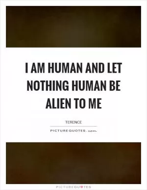 I am human and let nothing human be alien to me Picture Quote #1