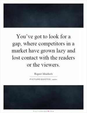 You’ve got to look for a gap, where competitors in a market have grown lazy and lost contact with the readers or the viewers Picture Quote #1