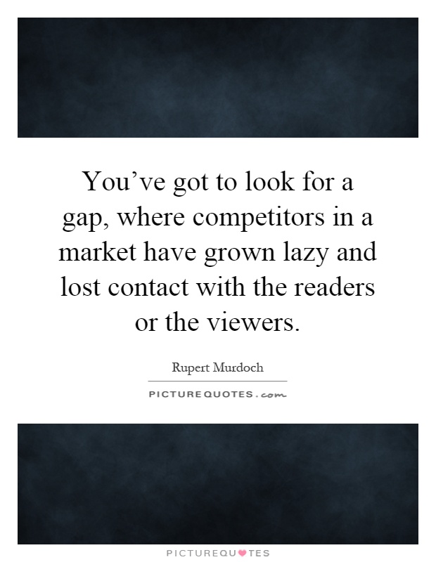 You've got to look for a gap, where competitors in a market have grown lazy and lost contact with the readers or the viewers Picture Quote #1