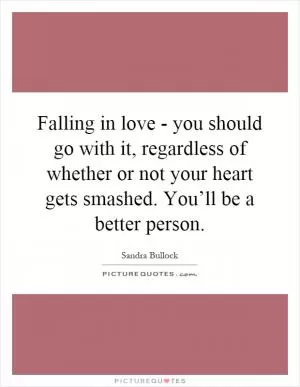 Falling in love - you should go with it, regardless of whether or not your heart gets smashed. You’ll be a better person Picture Quote #1