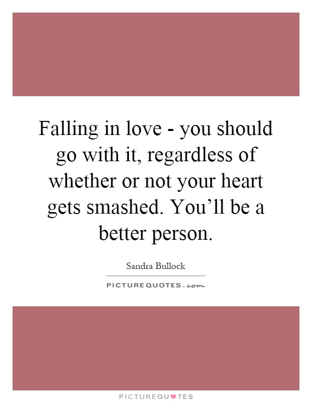 Falling in love - you should go with it, regardless of whether or not your heart gets smashed. You'll be a better person Picture Quote #1